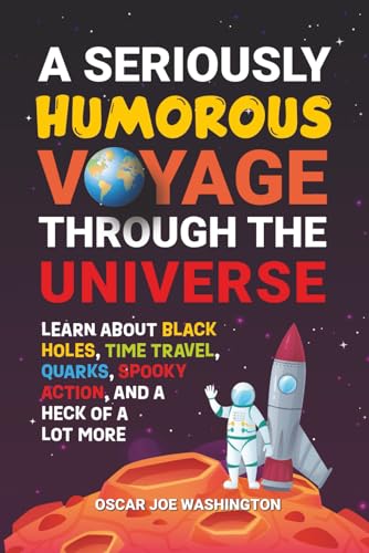 A Seriously Humorous Voyage Through the Universe: Learn about Black Holes, Time Travel, Quarks, Spooky Action, and a Heck of a Lot More