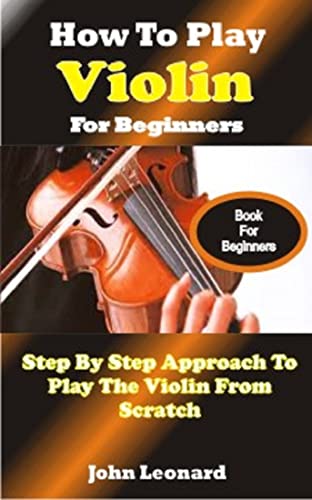 HOW TO PLAY VIOLIN FOR BEGINNERS : Step By Step Approach To Play The Violin From Scratch