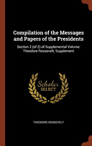 Compilation of the Messages and Papers of the Presidents: Section 2 (of 2) of Supplemental Volume: Theodore Roosevelt, Supplement