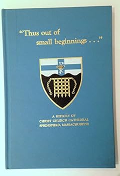 "Thus out of small beginnings--": A history of Christ Church Cathedral, Springfield, Massachusetts