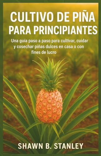 CULTIVO DE PIÑA PARA PRINCIPIANTES: Una guía paso a paso para cultivar, cuidar y cosechar piñas dulces en casa o con fines de lucro (Spanish Edition)