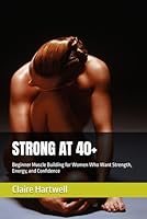 STRONG AT 40+: Beginner Muscle Building for Women Who Want Strength, Energy, and Confidence B0H2YF6DPB Book Cover