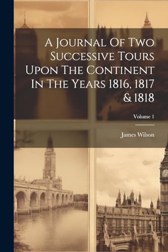 A Journal Of Two Successive Tours Upon The Continent In The Years 1816, 1817 & 1818; Volume 1