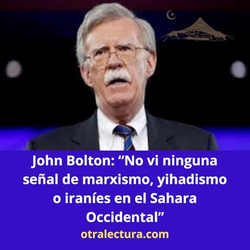 John Bolton: No vi ninguna se&ntilde;al de marxismo, yihadismo o iran&iacute;es en el Sahara Occidental.