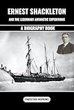 Ernest Shackleton and the Legendary Antarctic Expeditions (A Biography Book): The Incredible Voyage and Endurances of Sir Ernest Henry Shackleton an Anglo-Irish Antarctic Explorer