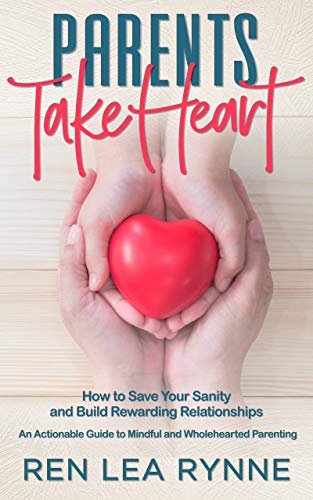 Cover of Parents Take Heart: How to Save Your Sanity and Build Rewarding Relationships: An Actionable Guide to Mindful and Wholehearted Parenting