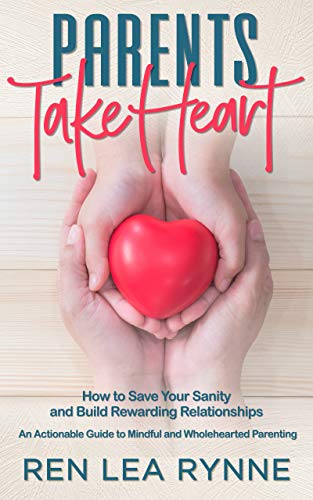 Parents Take Heart: How to Save Your Sanity and Build Rewarding Relationships: An Actionable Guide to Mindful and Wholehearted Parenting