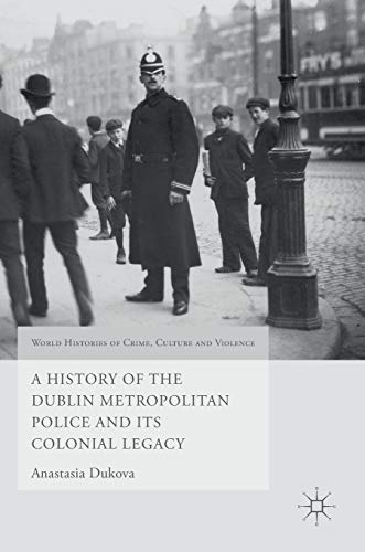 A History of the Dublin Metropolitan Police and its Colonial Legacy (World Histories of Crime, Culture and Violence)