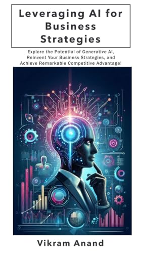 Leveraging AI for Business Strategies: Explore the Potential of Generative AI, Reinvent Your Business Strategies, and Achieve Remarkable Competitive Advantage!