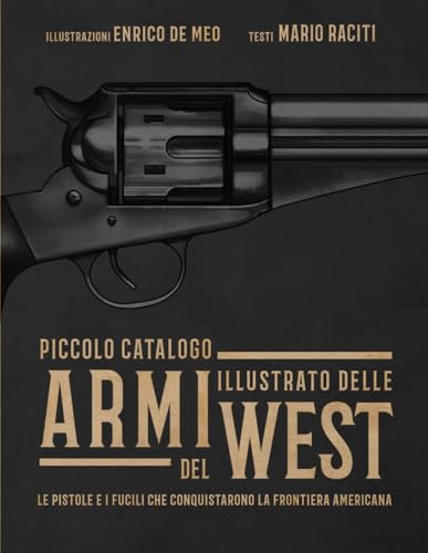 Piccolo catalogo illustrato delle armi del West: Le pistole e i fucili che conquistarono la Frontiera american