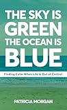 The Sky Is Green The Ocean Is Blue: Finding Calm When Life Is Out of Control (English Edition)