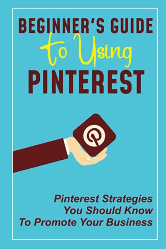 Beginner's Guide To Using Pinterest: Pinterest Strategies You Should Know To Promote Your Business: How To Promote Successfully On Pinterest