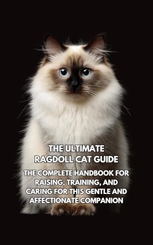 The Ultimate Ragdoll Cat Guide: The Complete Handbook for Raising, Training, and Caring for This Gentle and Affectionate Companion