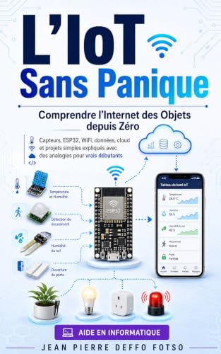 L’IoT Sans Panique Comprendre l’Internet des Objets depuis Zéro: Capteurs, ESP32, WiFi, données, cloud et projets simples expliqués avec des analogies ... débutants & autodidactes)) (French Edition)