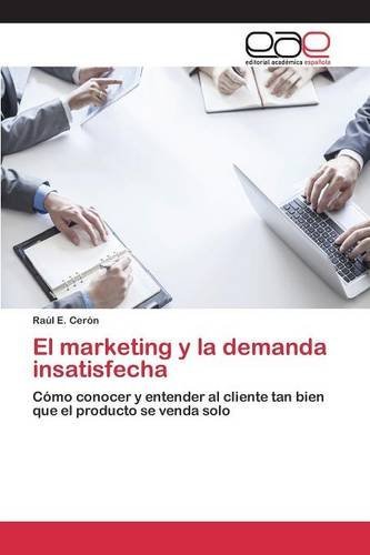 El marketing y la demanda insatisfecha: C??mo conocer y entender al cliente tan bien que el producto se venda solo by Ra??l E. Cer??n (2015-10-15)