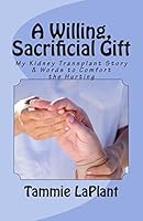 A Willing, Sacrificial Gift: My Kidney Transplant Story & Words to Comfort the Hurting 1505913896 Book Cover