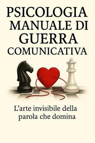 Psicologia Manuale Di Guerra Comunicativa: L’arte invisibile della parola che domina, Manipola ,Convince