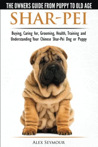 Shar-Pei - The Owner's Guide from Puppy to Old Age - Choosing, Caring for, Grooming, Health, Training and Understanding Your Chinese Shar-Pei Dog