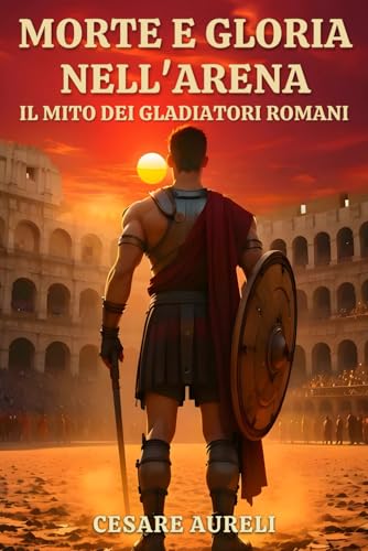 Morte e Gloria nell’Arena: Il Mito dei Gladiatori Romani: Come i gladiatori nell’Impero Romano hanno conquistato la folla e forgiato la loro leggenda ... Vita, Battaglie e Miti) (Italian Edition)