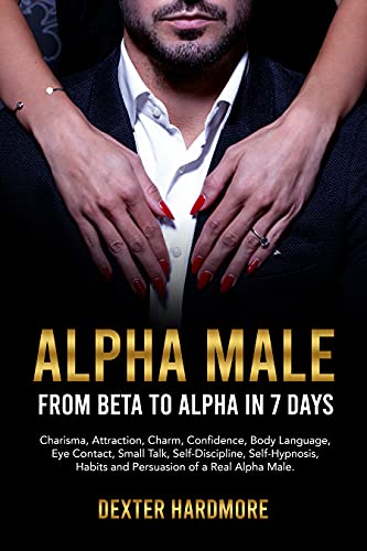 ALPHA MALE: FROM BETA TO ALPHA IN 7 DAYS: Charisma, Attraction, Charm, Confidence, Body Language, Eye Contact, Small Talk, Self-Discipline, Self-Hypnosis, Habits And Persuasion of a Real Alpha Male