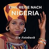 Eine Reise nach Nigeria: Ein Fotobuch. Das perfekte Souvenir & Mitbringsel nach oder vor dem Urlaub. Statt Reiseführer, lieber diesen einzigartigen Bildband
