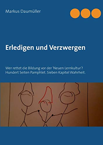 Erledigen und Verzwergen: Wer rettet die Bildung vor der 'Neuen Lernkultur'? Hundert Seiten Pamphlet. Sieben Kapitel Wahrheit.