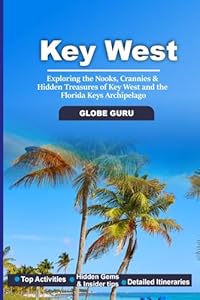 KEY WEST TRAVEL GUIDE: EXPLORING THE NOOKS, CRANNIES & HIDDEN TREASURESD OF KEY WEST AND THE FLORIDA KEYS ARCHIPELAGO