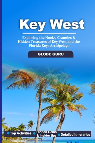 KEY WEST TRAVEL GUIDE: EXPLORING THE NOOKS, CRANNIES & HIDDEN TREASURESD OF KEY WEST AND THE FLORIDA KEYS ARCHIPELAGO