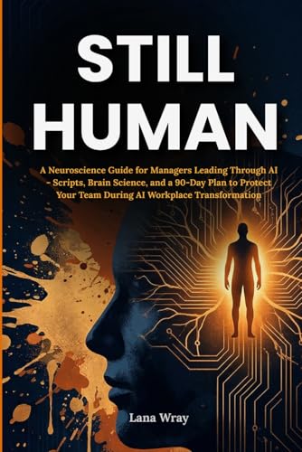 Still Human: A Neuroscience Guide for Managers Leading Through AI - Scripts, Brain Science, and a 90-Day Plan to Protect Your Team During AI Workplace Transformation (The Neuroscience at Work Series)