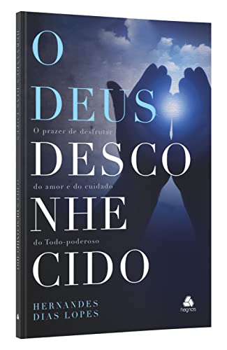 O Deus desconhecido: O prazer de desfrutar do amor e do cuidado do Todo-Poderoso