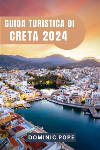 GUIDA TURISTICA DI CRETA 2024: Alla scoperta di Creta: svelare i segreti dell'isola paradiso senza tempo della Gre