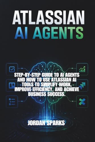 Atlassian AI agents: Step-by-Step Guide to AI agents and how to use Atlassian AI tools to simplify work, improve efficiency, and achieve business success. (AI Success Blueprint Series)
