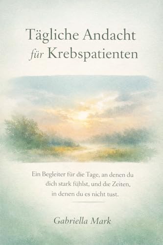 Tägliche Andacht für Krebspatienten: Ein Begleiter für die Tage, an denen du dich stark fühlst, und die Zeiten, in denen du es nicht tust