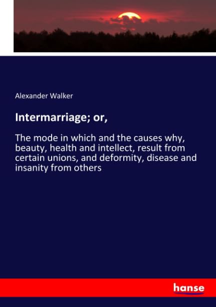 Intermarriage; or,: The mode in which and the causes why, beauty, health and intellect, result from certain unions, and deformity, disease and insanity from others