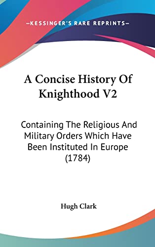 A Concise History Of Knighthood V2: Containing The Religious And Military Orders Which Have Been Instituted In Europe (1784)