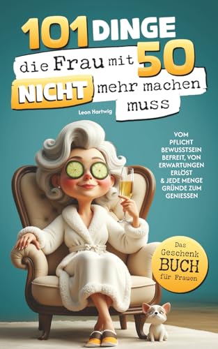 101 Dinge, die du mit 50 endlich nicht mehr machen musst: Das Geschenkbuch für Frauen - Vom Pflichtbewusstsein befreit, von Erwartungen erlöst & jede Menge Gründe zum Genießen