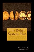 The Belief System Nut: Do I Know What I Believe; Do I Believe What I Know; Why Do I Believe What I Believe; What Does That Say about Me, and Where Will My Beliefs Take You? 1505423414 Book Cover