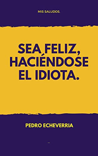 Sea feliz, haciéndose el idiota. (Spanish Edition)