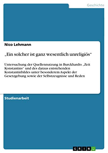 "Ein solcher ist ganz wesentlich unreligiös": Untersuchung der Quellennutzung in Burckhardts "Zeit Konstantins" und des daraus entstehenden ... Selbstzeugnisse und Reden (German Edition)