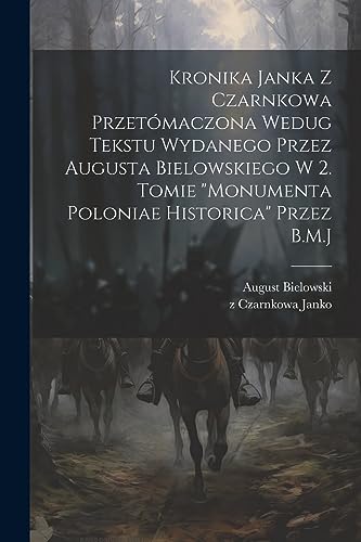 Kronika Janka z Czarnkowa przetómaczona wedug tekstu wydanego przez Augusta Bielowskiego w 2. tomie "Monumenta Poloniae historica" przez B.M.J (Polish Edition)