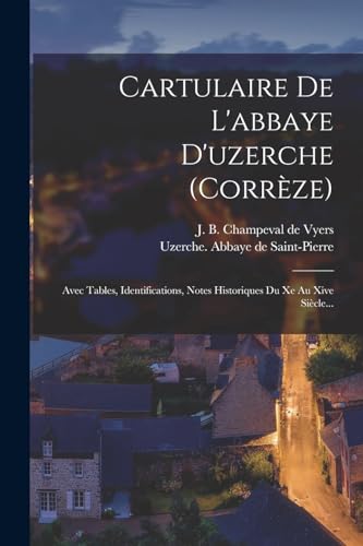 Cartulaire De L'abbaye D'uzerche (corrèze): Avec Tables, Identifications, Notes Historiques Du Xe Au Xive Siècle... (French Edition)