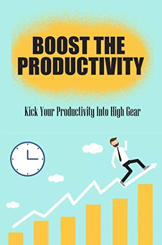 Boost The Productivity: Kick Your Productivity Into High Gear