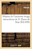 Histoire de L'Ancienne Image Miraculeuse de N. Dame de Sion,: Révérée Depuis Plusieurs Siècles En L’Église Des Religieux Du Tiers Ordre de St François 2013017456 Book Cover