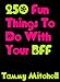 250 Fun Things To Do With Your BFF (Best Friends Forever 1)