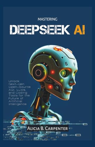 MASTERING DEEPSEEK AI: Unlock Next-Gen Open-Source AGI, LLMs, and Coding Tools for the Future of Artificial Intelligence (THE ULTIMATE TECH GUIDE SERIES)