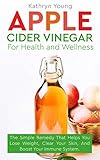 Apple Cider Vinegar for Health and Wellness: The Simple Remedy that Helps You Lose Weight, Clear Your Skin, and Boost Your Immune System