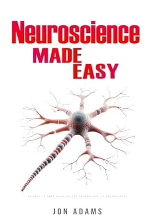 Neuroscience Made Easy: An Easy To Read Guide On The Foundations Of Neuroscience