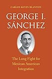 George I. SÃ¡nchez: The Long Fight for Mexican American Integration (The Lamar Series in Western History)