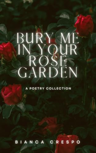 Bury Me In Your Rose Garden: A Poetry Collection