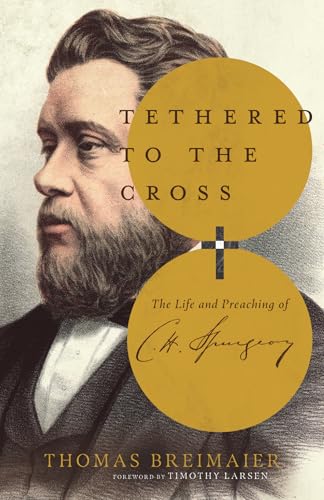 Tethered to the Cross: The Life and Preaching of Charles H. Spurgeon